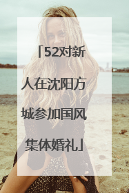 52对新人在沈阳方城参加国风集体婚礼